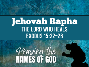 Jehovah Rapha- The Lord Who Heals