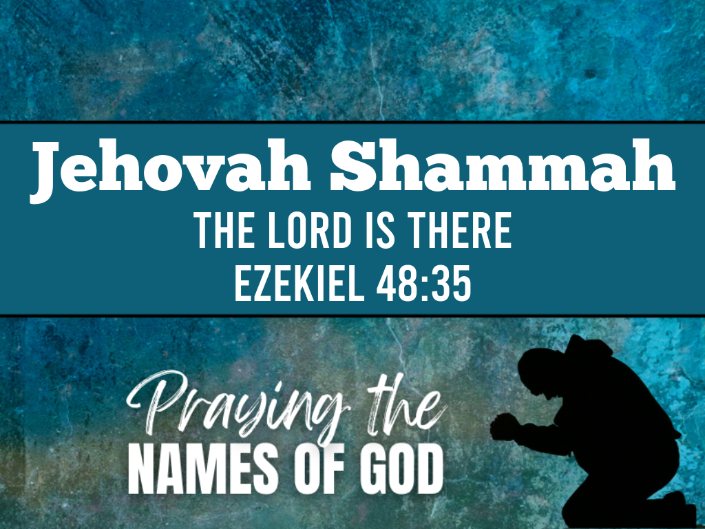 Jehovah Shammah  – The Lord is There